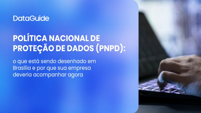Política Nacional de Proteção de Dados (PNPD): o que está sendo desenhado em Brasília e por que sua empresa deveria acompanhar agora