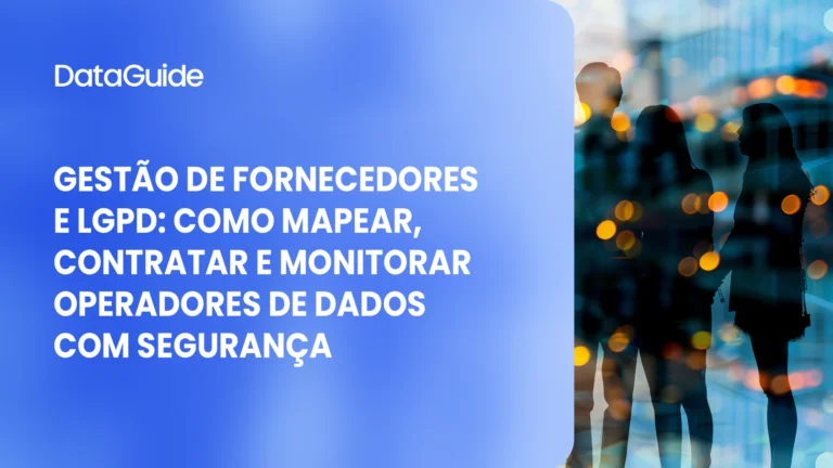 Gestão de fornecedores e LGPD: como mapear, contratar e monitorar operadores de dados com segurança